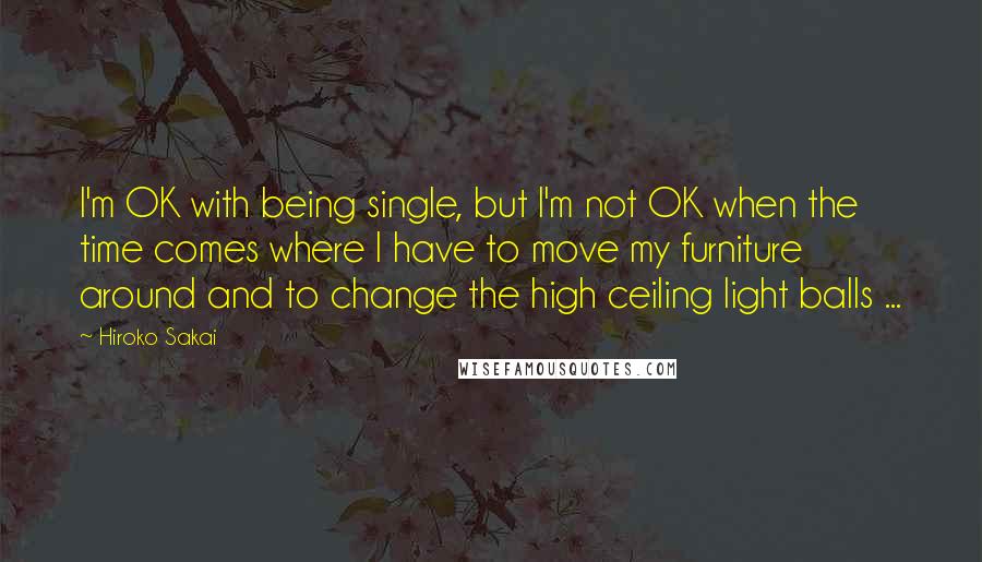 Hiroko Sakai Quotes: I'm OK with being single, but I'm not OK when the time comes where I have to move my furniture around and to change the high ceiling light balls ...