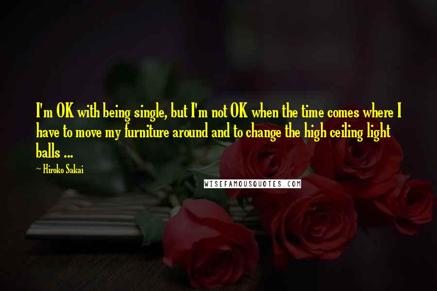 Hiroko Sakai Quotes: I'm OK with being single, but I'm not OK when the time comes where I have to move my furniture around and to change the high ceiling light balls ...