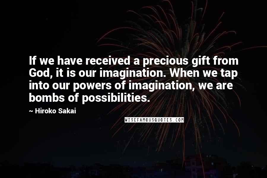 Hiroko Sakai Quotes: If we have received a precious gift from God, it is our imagination. When we tap into our powers of imagination, we are bombs of possibilities.