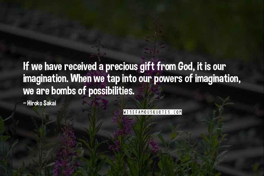 Hiroko Sakai Quotes: If we have received a precious gift from God, it is our imagination. When we tap into our powers of imagination, we are bombs of possibilities.