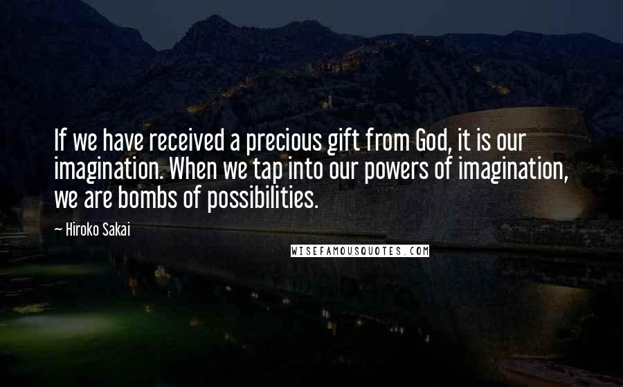 Hiroko Sakai Quotes: If we have received a precious gift from God, it is our imagination. When we tap into our powers of imagination, we are bombs of possibilities.