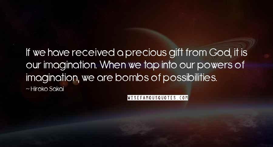 Hiroko Sakai Quotes: If we have received a precious gift from God, it is our imagination. When we tap into our powers of imagination, we are bombs of possibilities.