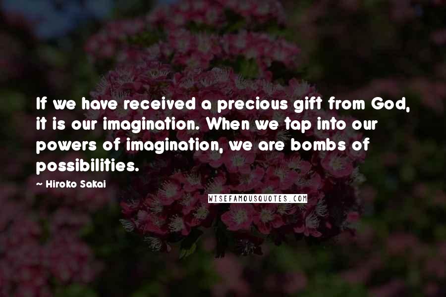 Hiroko Sakai Quotes: If we have received a precious gift from God, it is our imagination. When we tap into our powers of imagination, we are bombs of possibilities.