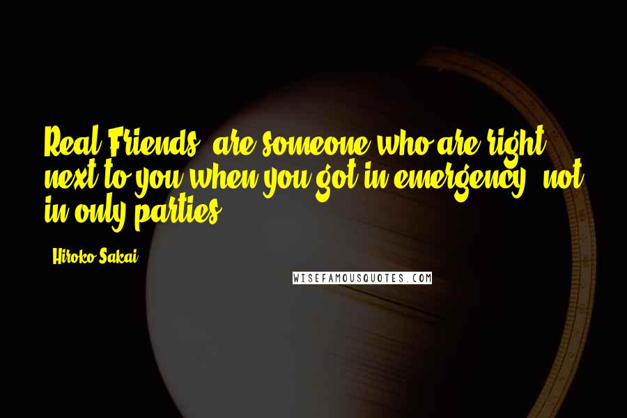 Hiroko Sakai Quotes: Real Friends' are someone who are right next to you when you got in emergency, not in only parties.