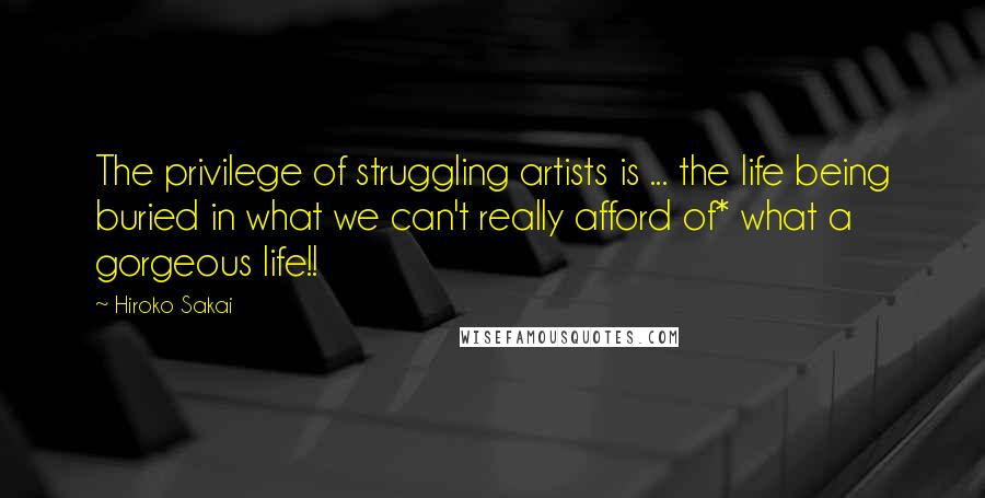 Hiroko Sakai Quotes: The privilege of struggling artists is ... the life being buried in what we can't really afford of* what a gorgeous life!!