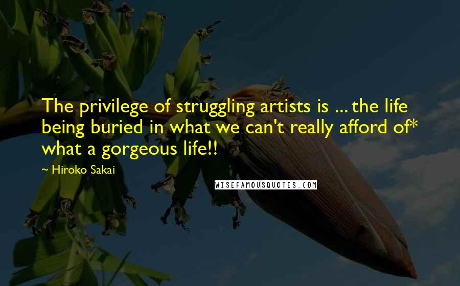 Hiroko Sakai Quotes: The privilege of struggling artists is ... the life being buried in what we can't really afford of* what a gorgeous life!!