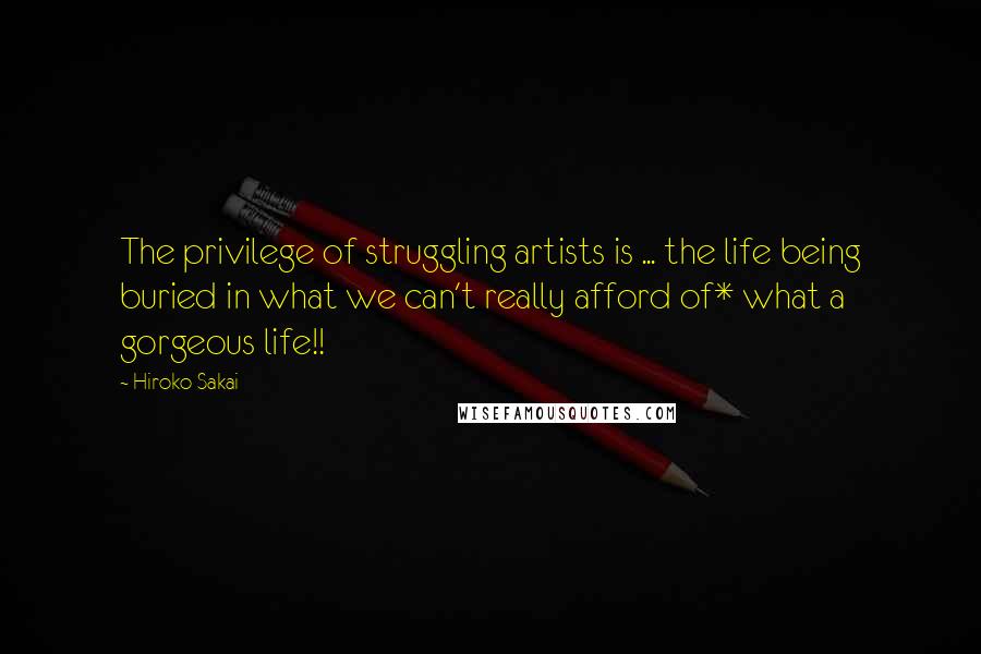 Hiroko Sakai Quotes: The privilege of struggling artists is ... the life being buried in what we can't really afford of* what a gorgeous life!!