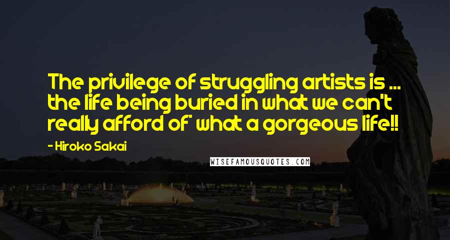 Hiroko Sakai Quotes: The privilege of struggling artists is ... the life being buried in what we can't really afford of* what a gorgeous life!!