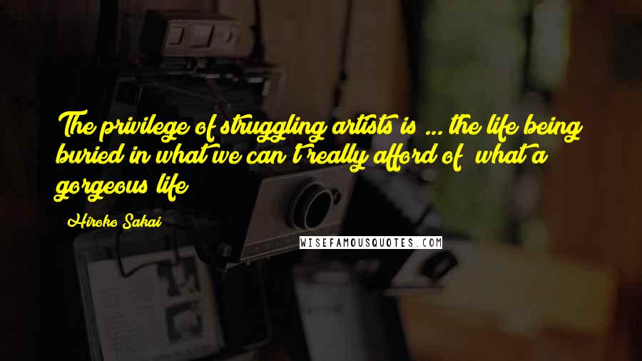 Hiroko Sakai Quotes: The privilege of struggling artists is ... the life being buried in what we can't really afford of* what a gorgeous life!!