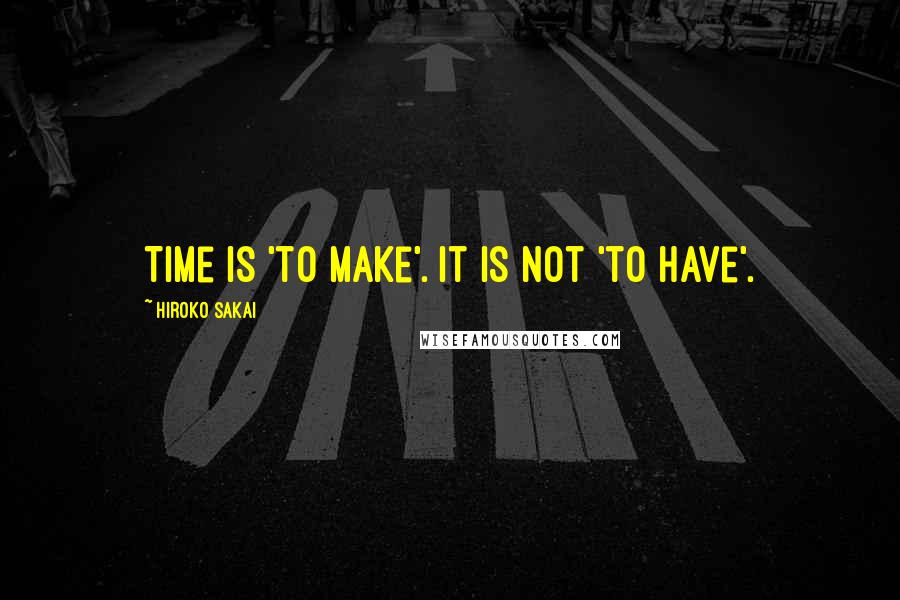 Hiroko Sakai Quotes: Time is 'to make'. it is not 'to have'.