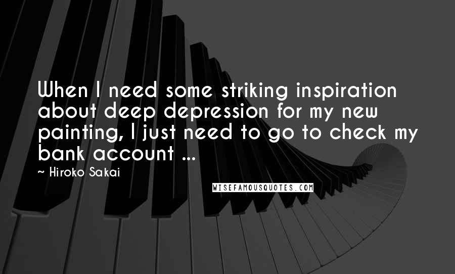 Hiroko Sakai Quotes: When I need some striking inspiration about deep depression for my new painting, I just need to go to check my bank account ...