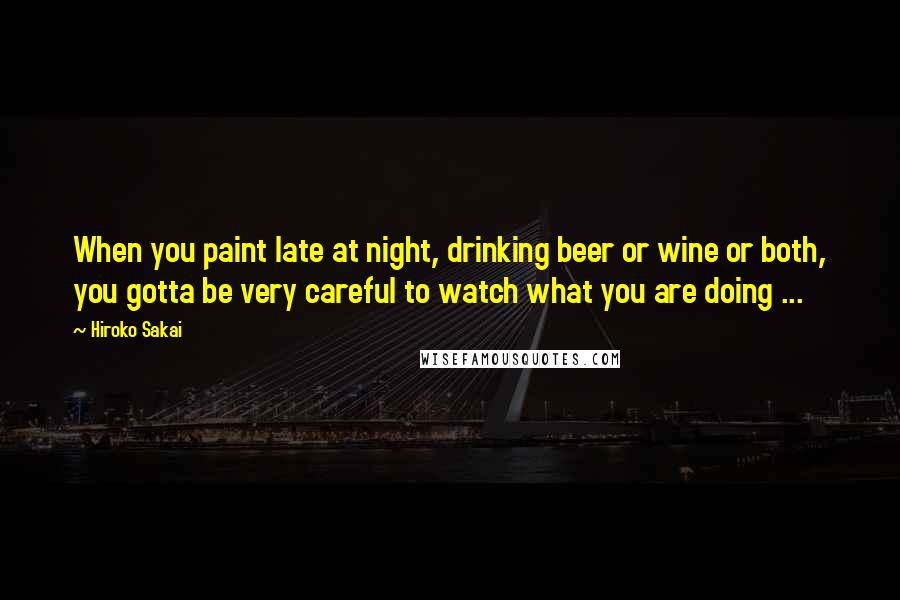 Hiroko Sakai Quotes: When you paint late at night, drinking beer or wine or both, you gotta be very careful to watch what you are doing ...