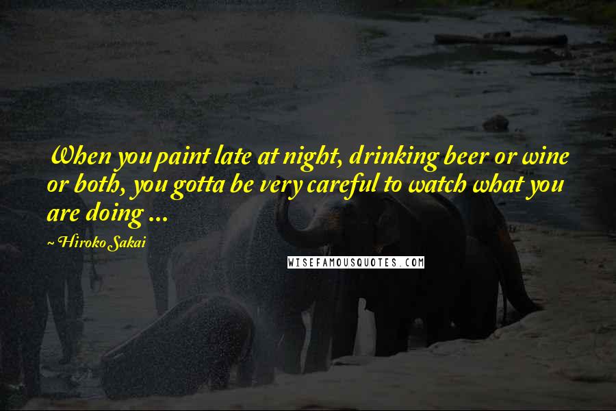 Hiroko Sakai Quotes: When you paint late at night, drinking beer or wine or both, you gotta be very careful to watch what you are doing ...