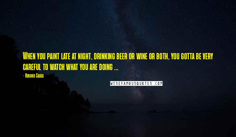 Hiroko Sakai Quotes: When you paint late at night, drinking beer or wine or both, you gotta be very careful to watch what you are doing ...