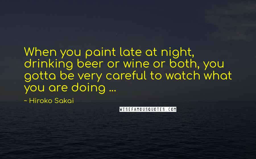 Hiroko Sakai Quotes: When you paint late at night, drinking beer or wine or both, you gotta be very careful to watch what you are doing ...