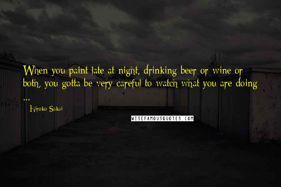 Hiroko Sakai Quotes: When you paint late at night, drinking beer or wine or both, you gotta be very careful to watch what you are doing ...