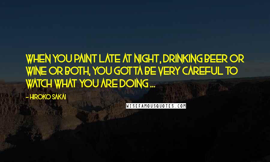 Hiroko Sakai Quotes: When you paint late at night, drinking beer or wine or both, you gotta be very careful to watch what you are doing ...