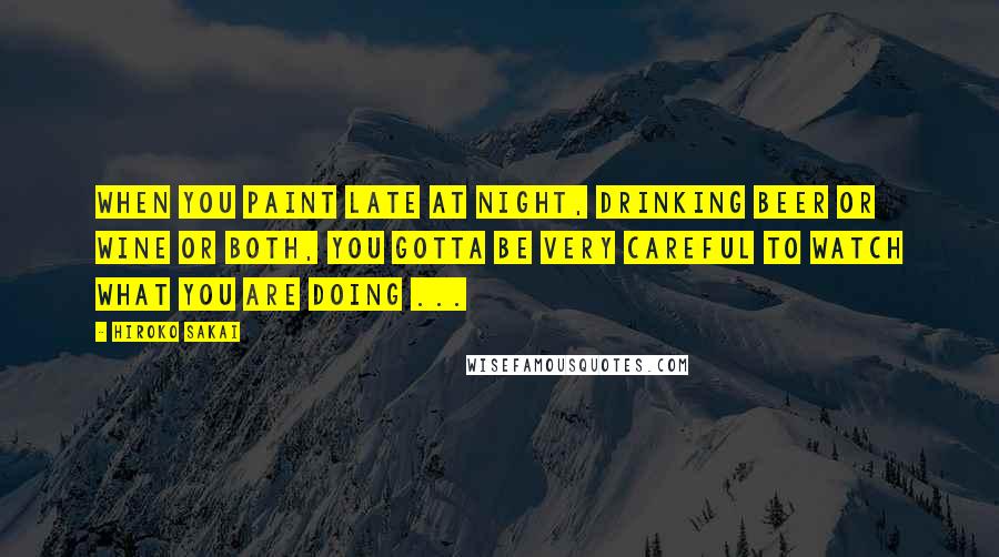 Hiroko Sakai Quotes: When you paint late at night, drinking beer or wine or both, you gotta be very careful to watch what you are doing ...