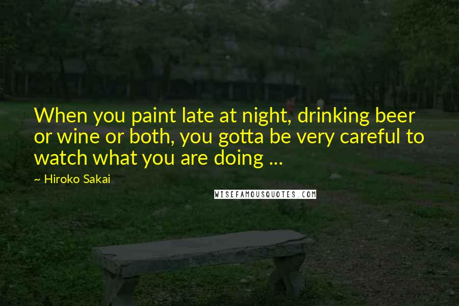 Hiroko Sakai Quotes: When you paint late at night, drinking beer or wine or both, you gotta be very careful to watch what you are doing ...
