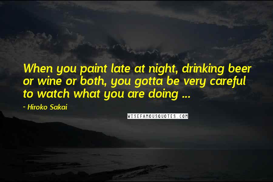 Hiroko Sakai Quotes: When you paint late at night, drinking beer or wine or both, you gotta be very careful to watch what you are doing ...