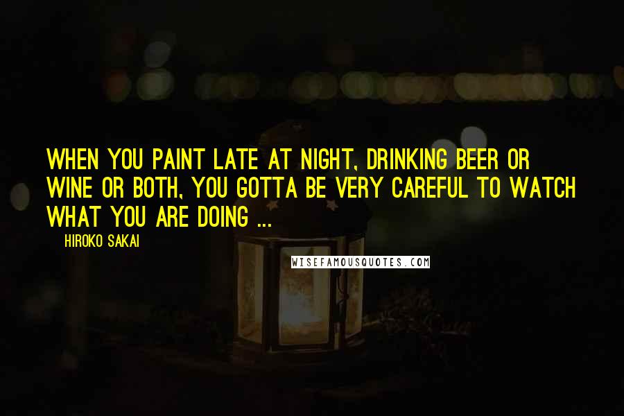 Hiroko Sakai Quotes: When you paint late at night, drinking beer or wine or both, you gotta be very careful to watch what you are doing ...