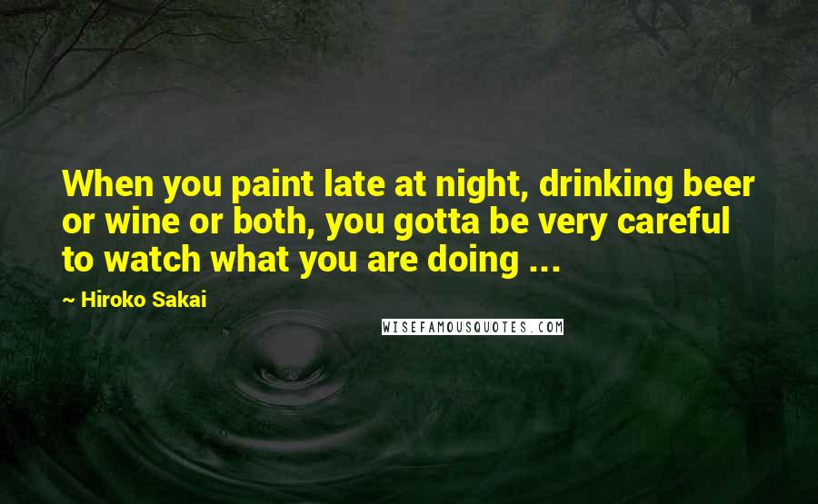 Hiroko Sakai Quotes: When you paint late at night, drinking beer or wine or both, you gotta be very careful to watch what you are doing ...