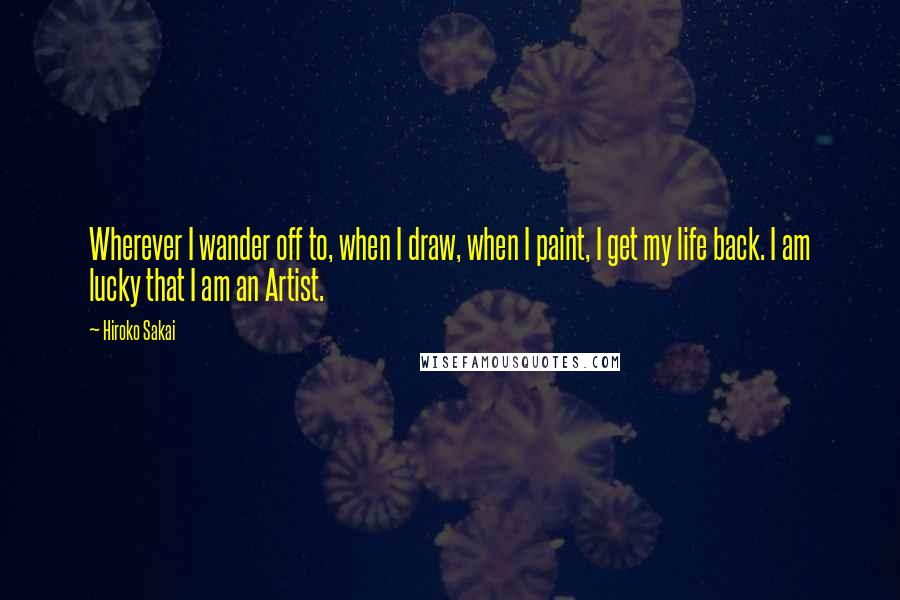 Hiroko Sakai Quotes: Wherever I wander off to, when I draw, when I paint, I get my life back. I am lucky that I am an Artist.