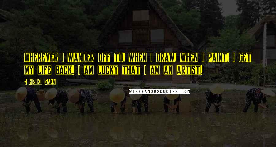 Hiroko Sakai Quotes: Wherever I wander off to, when I draw, when I paint, I get my life back. I am lucky that I am an Artist.