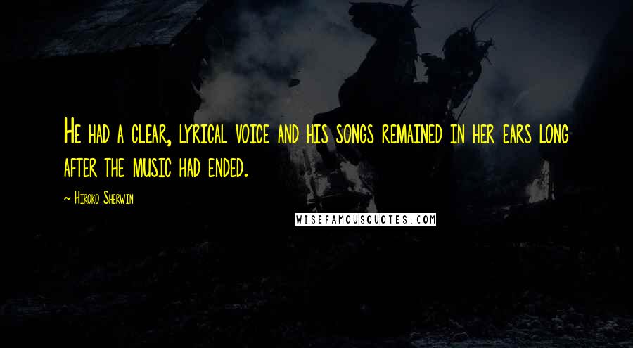 Hiroko Sherwin Quotes: He had a clear, lyrical voice and his songs remained in her ears long after the music had ended.