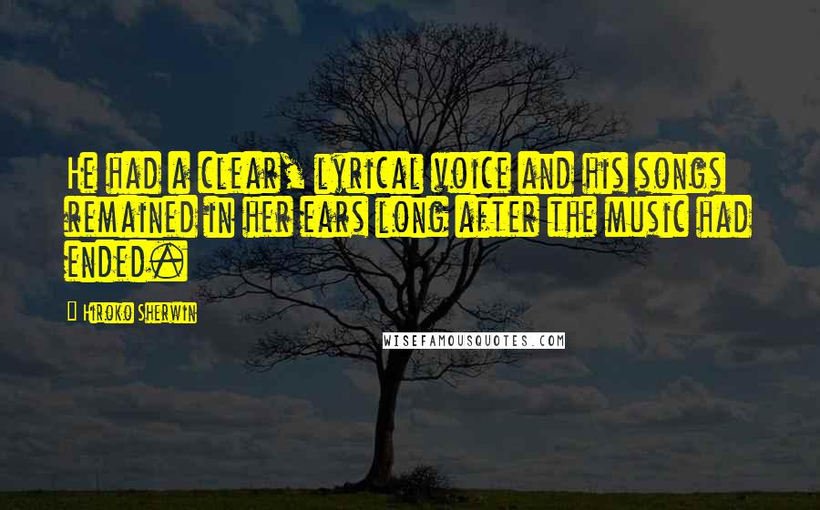 Hiroko Sherwin Quotes: He had a clear, lyrical voice and his songs remained in her ears long after the music had ended.