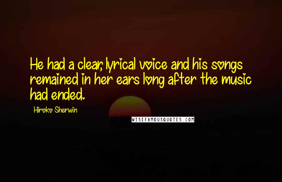 Hiroko Sherwin Quotes: He had a clear, lyrical voice and his songs remained in her ears long after the music had ended.