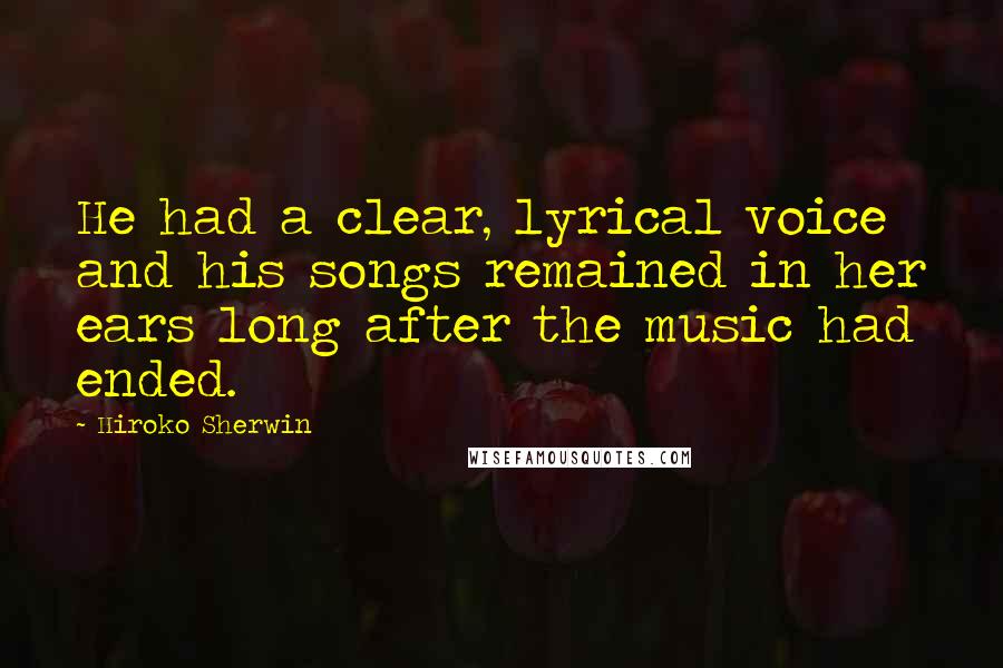 Hiroko Sherwin Quotes: He had a clear, lyrical voice and his songs remained in her ears long after the music had ended.