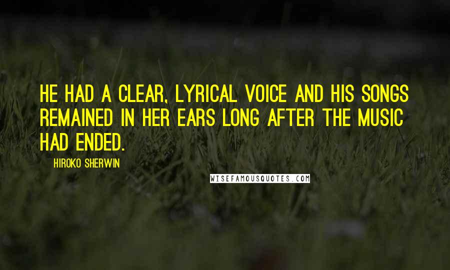 Hiroko Sherwin Quotes: He had a clear, lyrical voice and his songs remained in her ears long after the music had ended.