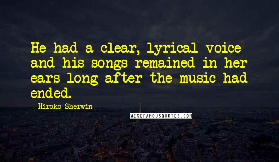 Hiroko Sherwin Quotes: He had a clear, lyrical voice and his songs remained in her ears long after the music had ended.