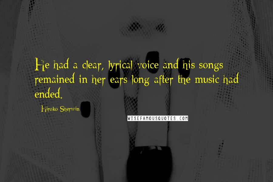 Hiroko Sherwin Quotes: He had a clear, lyrical voice and his songs remained in her ears long after the music had ended.