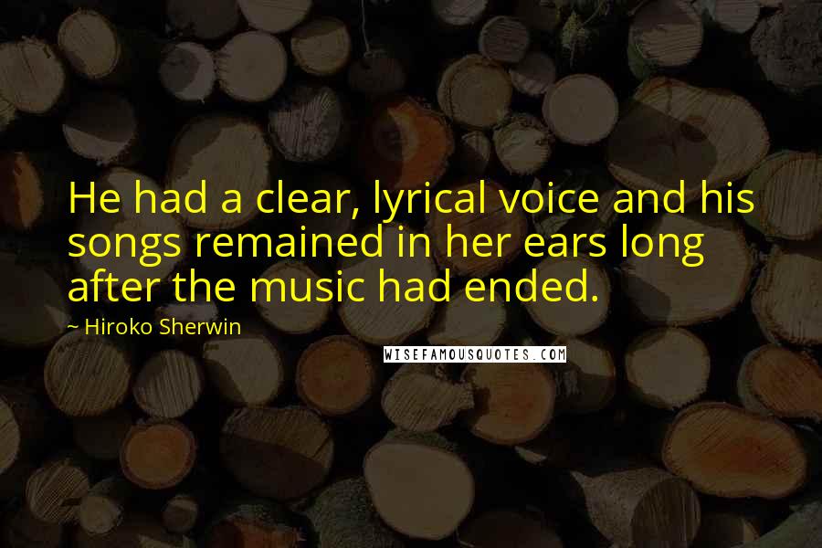 Hiroko Sherwin Quotes: He had a clear, lyrical voice and his songs remained in her ears long after the music had ended.