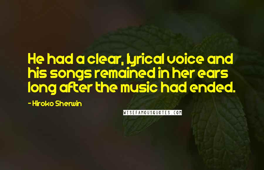 Hiroko Sherwin Quotes: He had a clear, lyrical voice and his songs remained in her ears long after the music had ended.