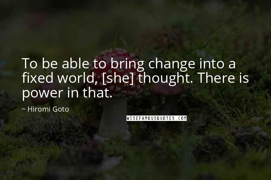 Hiromi Goto Quotes: To be able to bring change into a fixed world, [she] thought. There is power in that.