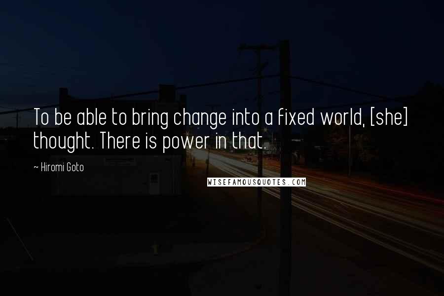 Hiromi Goto Quotes: To be able to bring change into a fixed world, [she] thought. There is power in that.