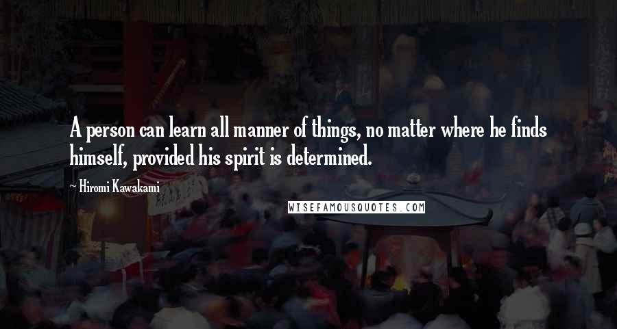 Hiromi Kawakami Quotes: A person can learn all manner of things, no matter where he finds himself, provided his spirit is determined.