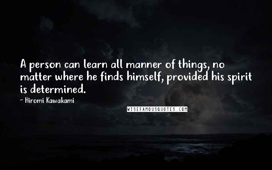 Hiromi Kawakami Quotes: A person can learn all manner of things, no matter where he finds himself, provided his spirit is determined.