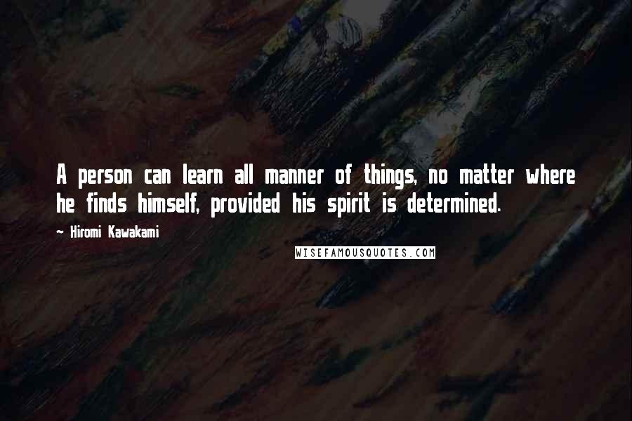 Hiromi Kawakami Quotes: A person can learn all manner of things, no matter where he finds himself, provided his spirit is determined.