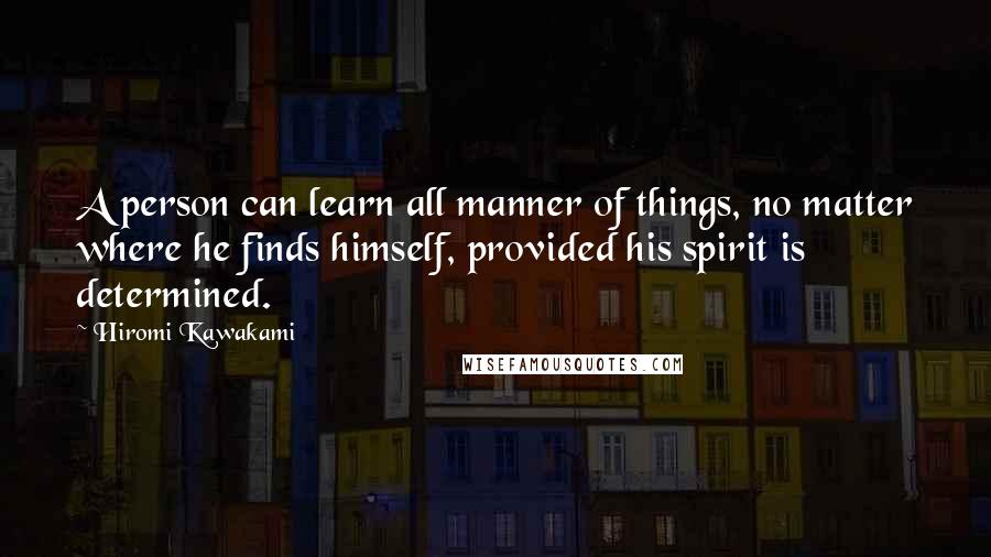 Hiromi Kawakami Quotes: A person can learn all manner of things, no matter where he finds himself, provided his spirit is determined.