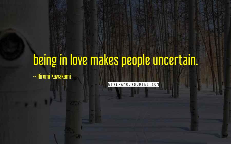 Hiromi Kawakami Quotes: being in love makes people uncertain.
