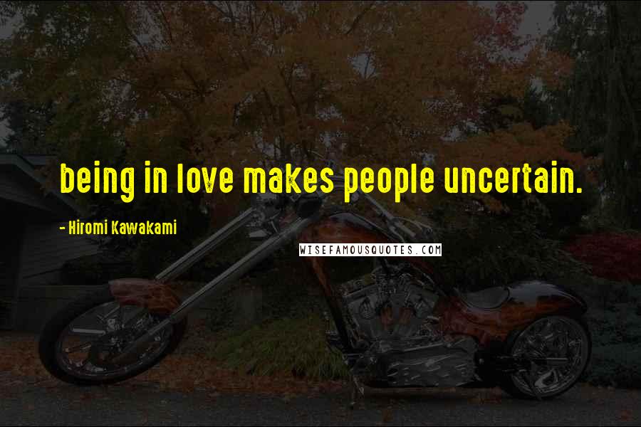 Hiromi Kawakami Quotes: being in love makes people uncertain.