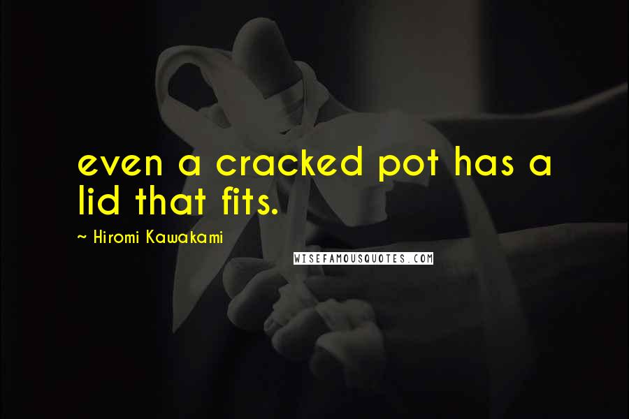 Hiromi Kawakami Quotes: even a cracked pot has a lid that fits.