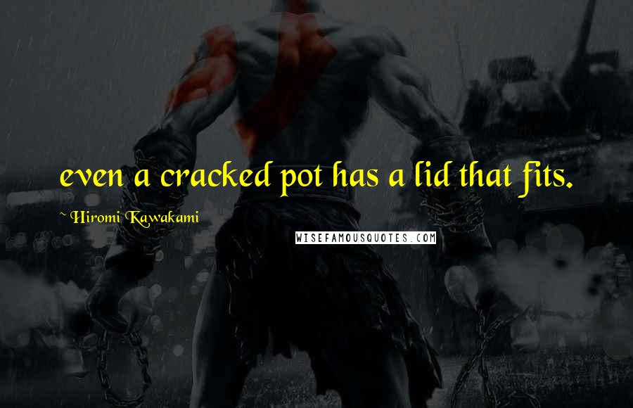 Hiromi Kawakami Quotes: even a cracked pot has a lid that fits.