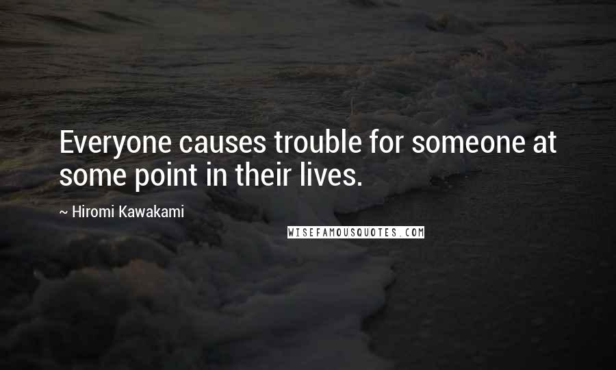 Hiromi Kawakami Quotes: Everyone causes trouble for someone at some point in their lives.