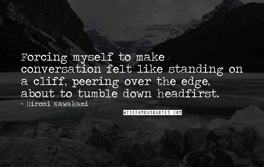 Hiromi Kawakami Quotes: Forcing myself to make conversation felt like standing on a cliff, peering over the edge, about to tumble down headfirst.