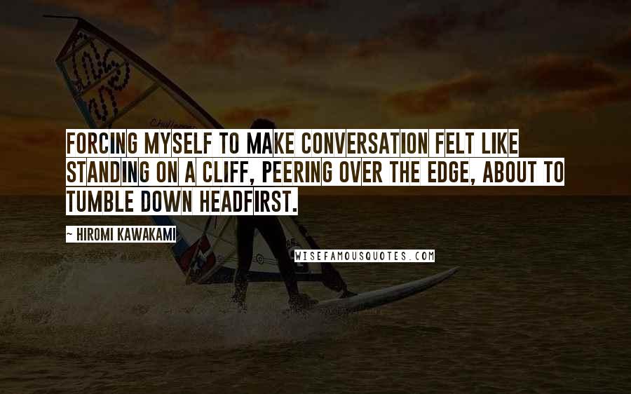 Hiromi Kawakami Quotes: Forcing myself to make conversation felt like standing on a cliff, peering over the edge, about to tumble down headfirst.